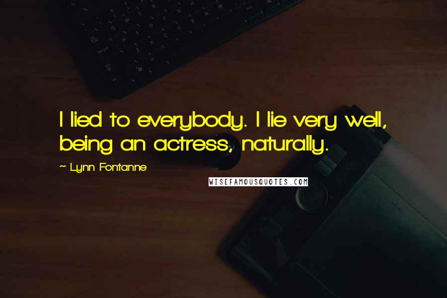 Lynn Fontanne Quotes: I lied to everybody. I lie very well, being an actress, naturally.