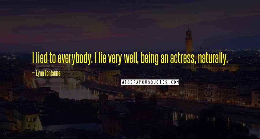 Lynn Fontanne Quotes: I lied to everybody. I lie very well, being an actress, naturally.