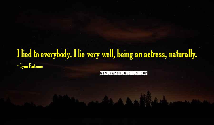 Lynn Fontanne Quotes: I lied to everybody. I lie very well, being an actress, naturally.