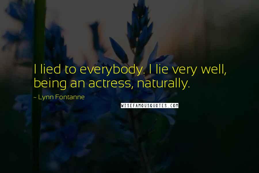 Lynn Fontanne Quotes: I lied to everybody. I lie very well, being an actress, naturally.