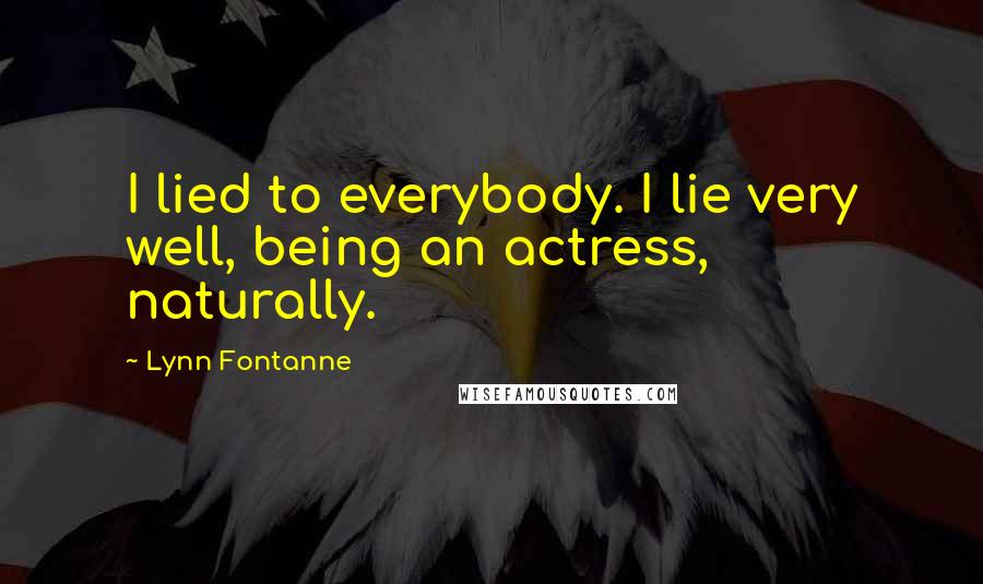 Lynn Fontanne Quotes: I lied to everybody. I lie very well, being an actress, naturally.