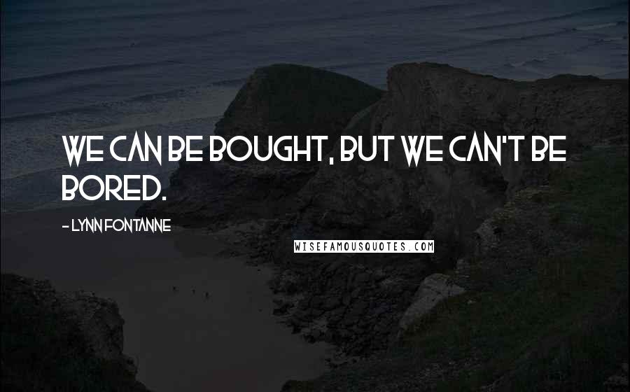 Lynn Fontanne Quotes: We can be bought, but we can't be bored.