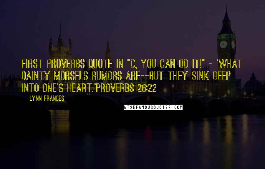 Lynn Frances Quotes: First Proverbs quote in "C, You Can Do It!" - 'What dainty morsels rumors are--but they sink deep into one's heart.'Proverbs 26:22