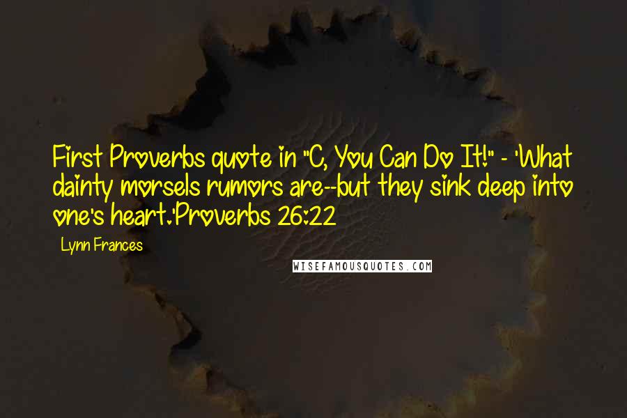 Lynn Frances Quotes: First Proverbs quote in "C, You Can Do It!" - 'What dainty morsels rumors are--but they sink deep into one's heart.'Proverbs 26:22