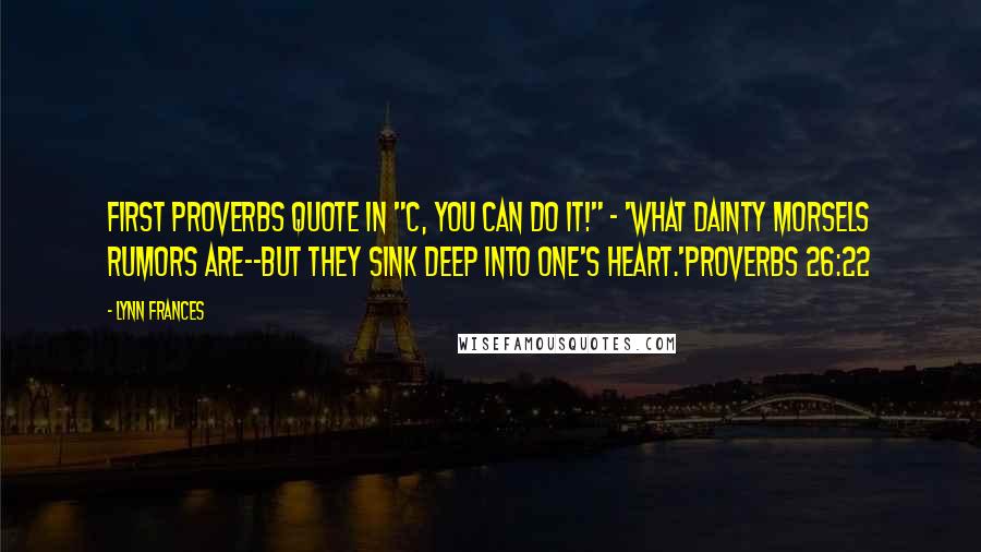Lynn Frances Quotes: First Proverbs quote in "C, You Can Do It!" - 'What dainty morsels rumors are--but they sink deep into one's heart.'Proverbs 26:22