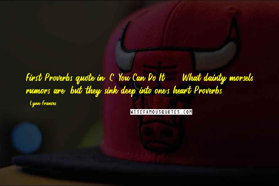 Lynn Frances Quotes: First Proverbs quote in "C, You Can Do It!" - 'What dainty morsels rumors are--but they sink deep into one's heart.'Proverbs 26:22