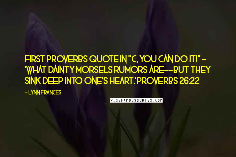 Lynn Frances Quotes: First Proverbs quote in "C, You Can Do It!" - 'What dainty morsels rumors are--but they sink deep into one's heart.'Proverbs 26:22