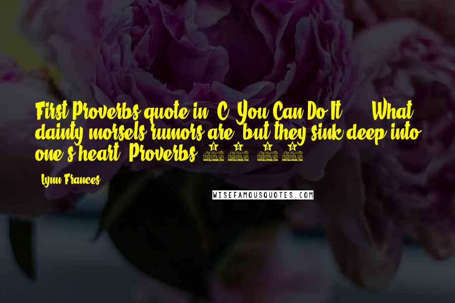 Lynn Frances Quotes: First Proverbs quote in "C, You Can Do It!" - 'What dainty morsels rumors are--but they sink deep into one's heart.'Proverbs 26:22