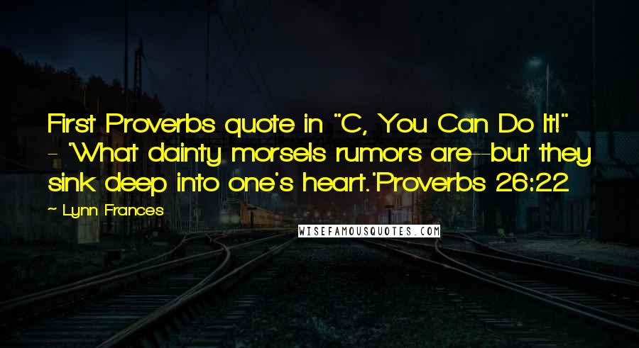 Lynn Frances Quotes: First Proverbs quote in "C, You Can Do It!" - 'What dainty morsels rumors are--but they sink deep into one's heart.'Proverbs 26:22
