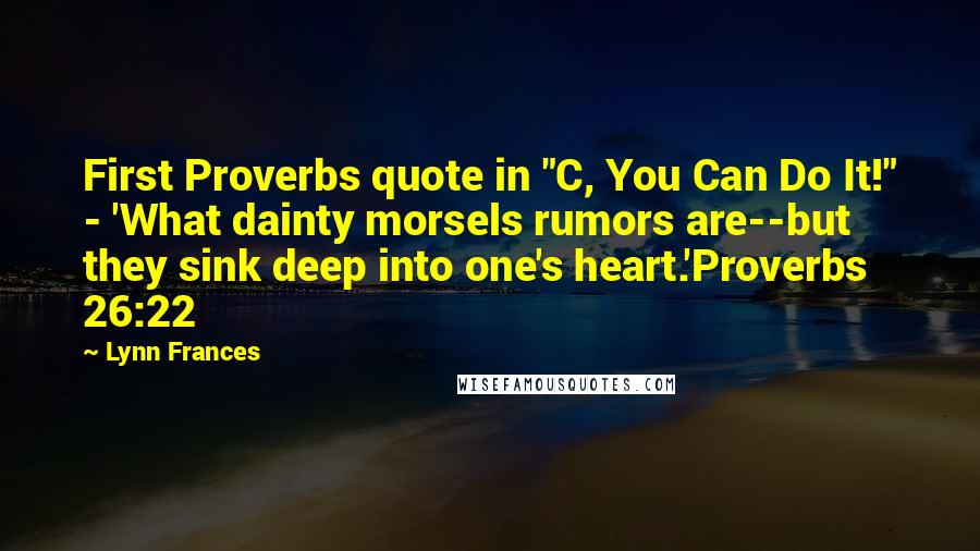 Lynn Frances Quotes: First Proverbs quote in "C, You Can Do It!" - 'What dainty morsels rumors are--but they sink deep into one's heart.'Proverbs 26:22