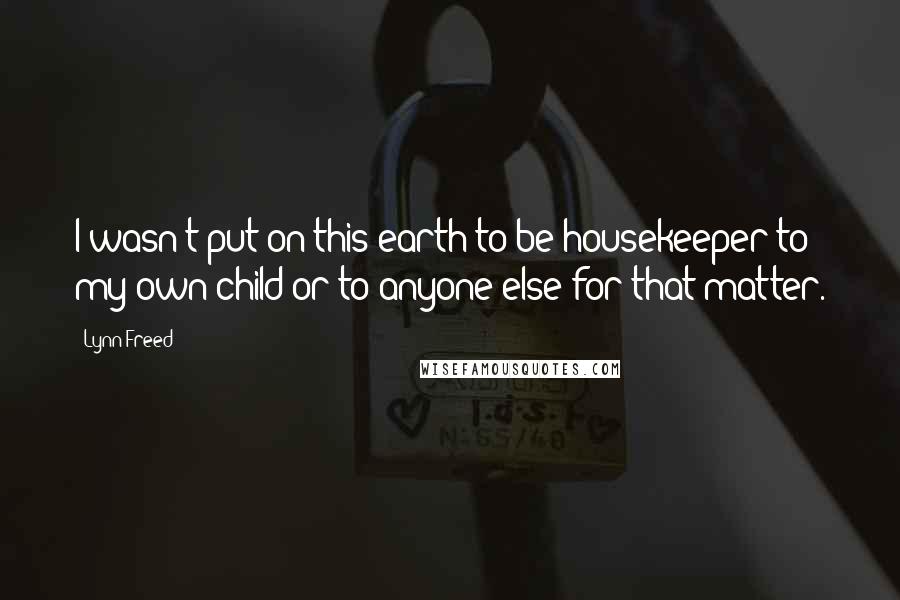Lynn Freed Quotes: I wasn't put on this earth to be housekeeper to my own child or to anyone else for that matter.