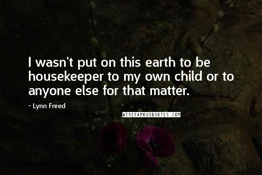 Lynn Freed Quotes: I wasn't put on this earth to be housekeeper to my own child or to anyone else for that matter.