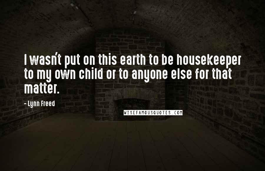 Lynn Freed Quotes: I wasn't put on this earth to be housekeeper to my own child or to anyone else for that matter.