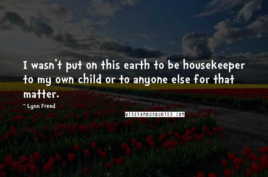 Lynn Freed Quotes: I wasn't put on this earth to be housekeeper to my own child or to anyone else for that matter.