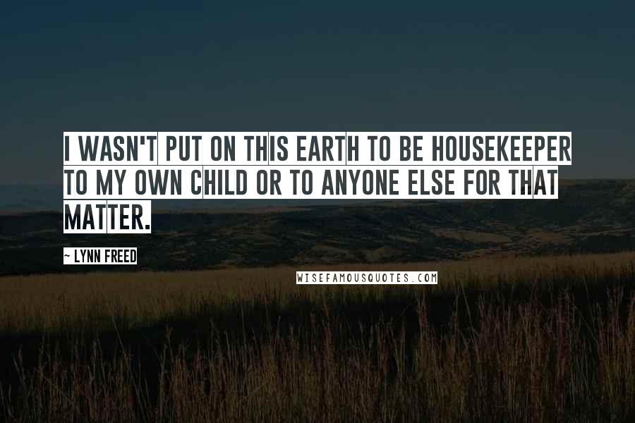 Lynn Freed Quotes: I wasn't put on this earth to be housekeeper to my own child or to anyone else for that matter.