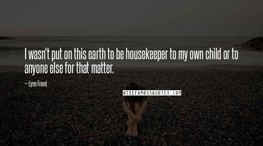 Lynn Freed Quotes: I wasn't put on this earth to be housekeeper to my own child or to anyone else for that matter.