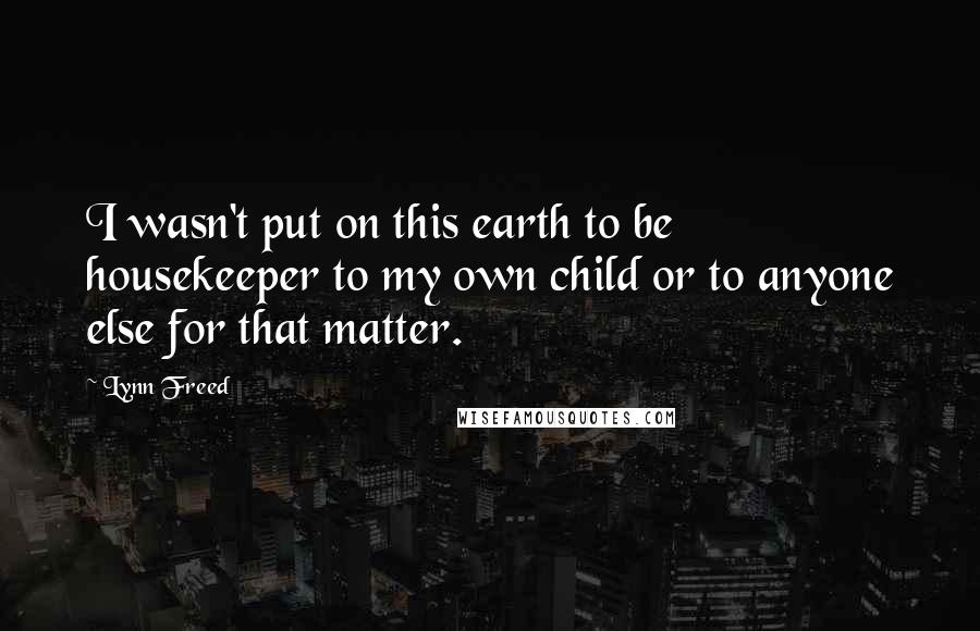 Lynn Freed Quotes: I wasn't put on this earth to be housekeeper to my own child or to anyone else for that matter.