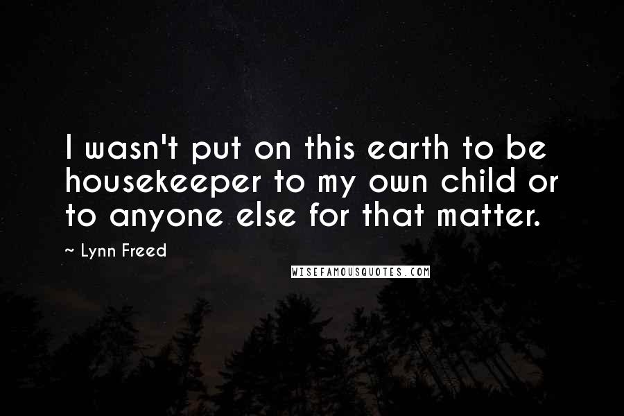 Lynn Freed Quotes: I wasn't put on this earth to be housekeeper to my own child or to anyone else for that matter.