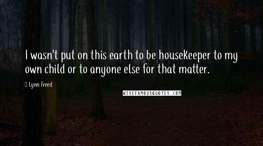 Lynn Freed Quotes: I wasn't put on this earth to be housekeeper to my own child or to anyone else for that matter.