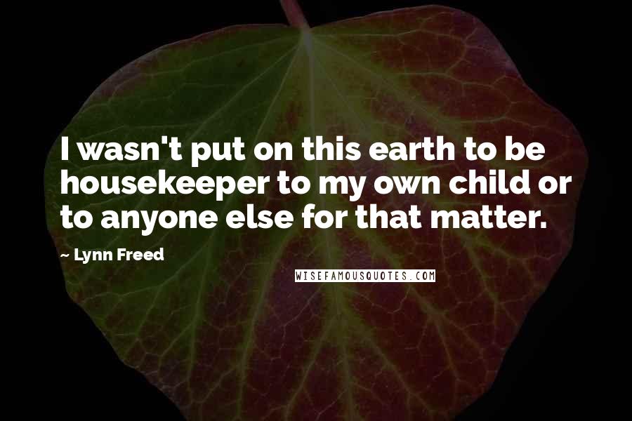 Lynn Freed Quotes: I wasn't put on this earth to be housekeeper to my own child or to anyone else for that matter.
