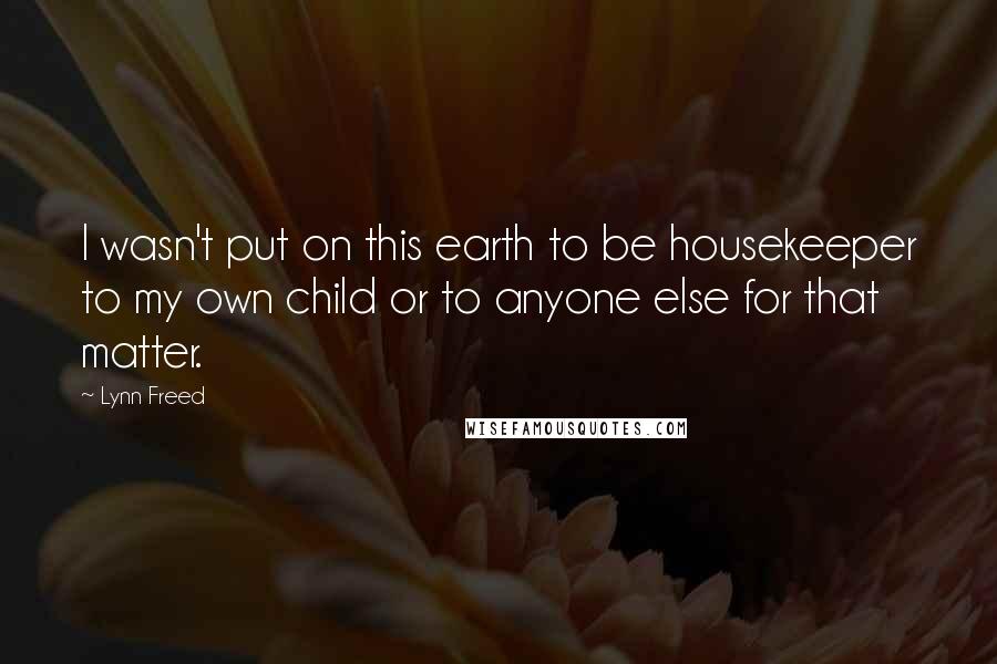 Lynn Freed Quotes: I wasn't put on this earth to be housekeeper to my own child or to anyone else for that matter.