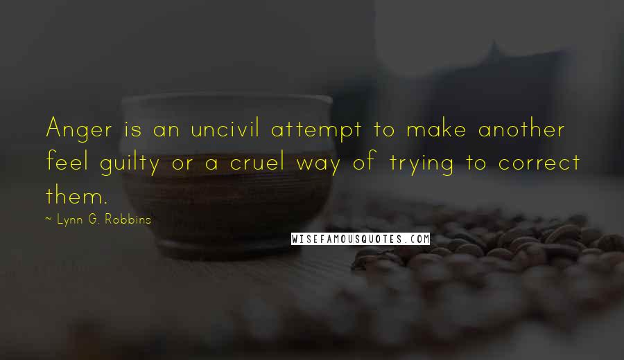 Lynn G. Robbins Quotes: Anger is an uncivil attempt to make another feel guilty or a cruel way of trying to correct them.