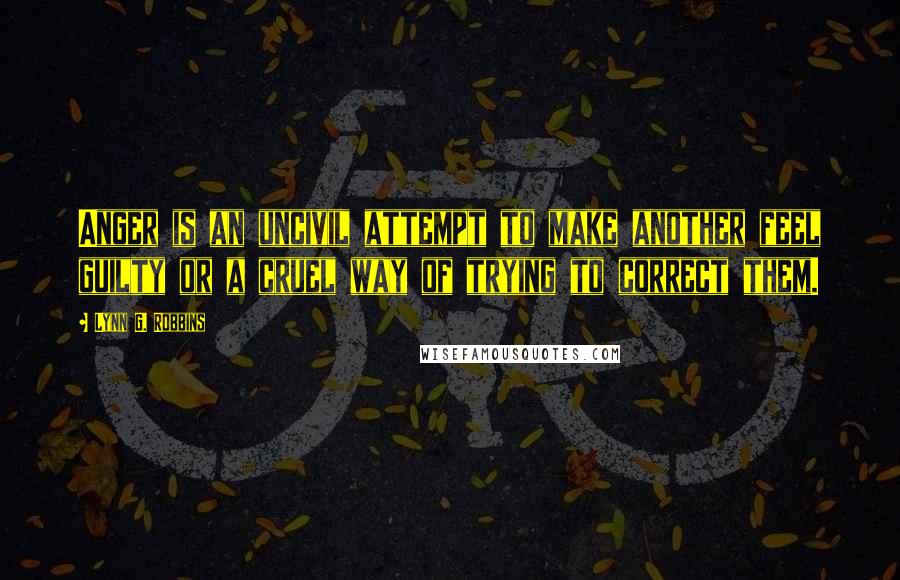 Lynn G. Robbins Quotes: Anger is an uncivil attempt to make another feel guilty or a cruel way of trying to correct them.