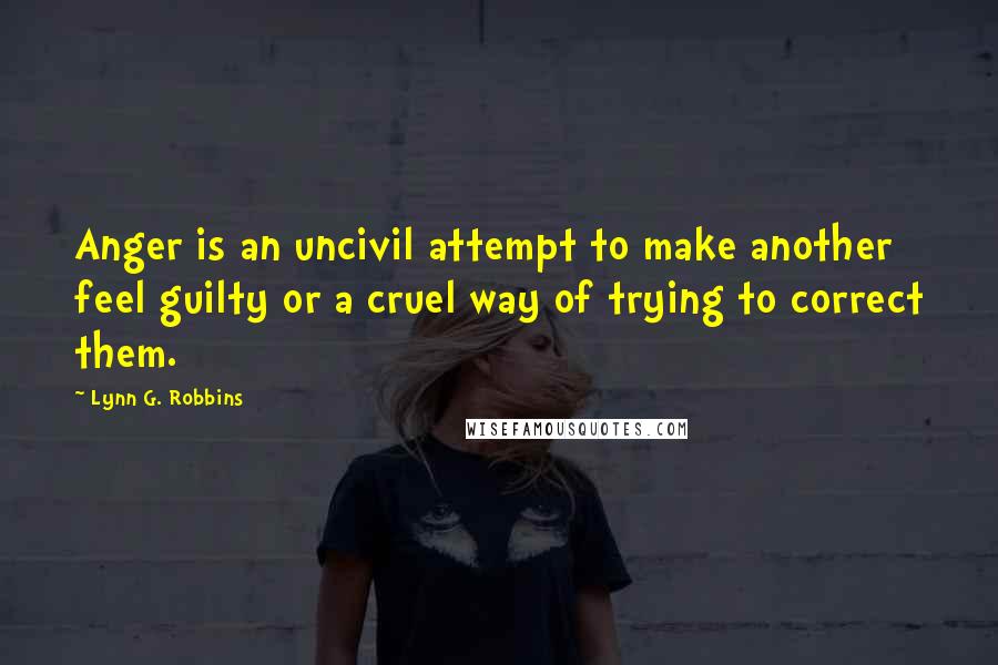 Lynn G. Robbins Quotes: Anger is an uncivil attempt to make another feel guilty or a cruel way of trying to correct them.