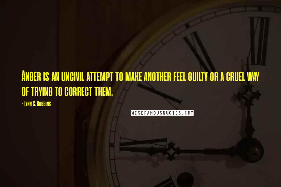 Lynn G. Robbins Quotes: Anger is an uncivil attempt to make another feel guilty or a cruel way of trying to correct them.