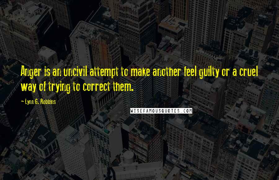 Lynn G. Robbins Quotes: Anger is an uncivil attempt to make another feel guilty or a cruel way of trying to correct them.