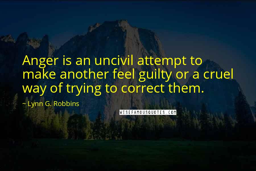 Lynn G. Robbins Quotes: Anger is an uncivil attempt to make another feel guilty or a cruel way of trying to correct them.