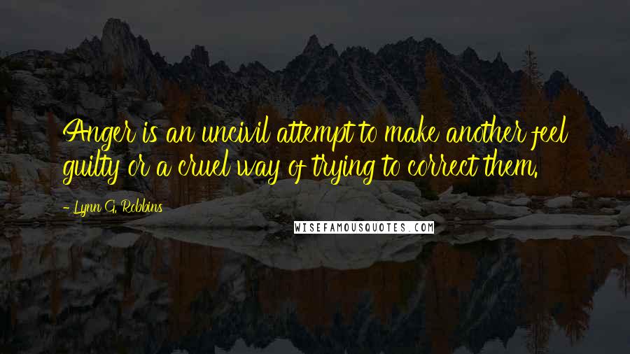 Lynn G. Robbins Quotes: Anger is an uncivil attempt to make another feel guilty or a cruel way of trying to correct them.