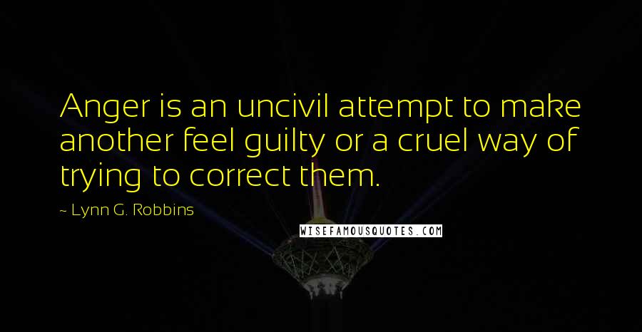 Lynn G. Robbins Quotes: Anger is an uncivil attempt to make another feel guilty or a cruel way of trying to correct them.