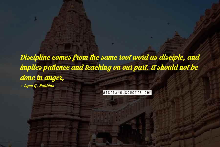 Lynn G. Robbins Quotes: Discipline comes from the same root word as disciple, and implies patience and teaching on our part. It should not be done in anger,