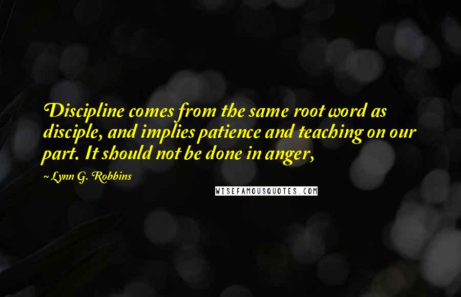 Lynn G. Robbins Quotes: Discipline comes from the same root word as disciple, and implies patience and teaching on our part. It should not be done in anger,