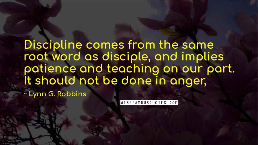 Lynn G. Robbins Quotes: Discipline comes from the same root word as disciple, and implies patience and teaching on our part. It should not be done in anger,