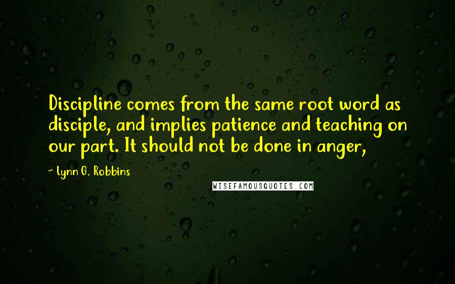 Lynn G. Robbins Quotes: Discipline comes from the same root word as disciple, and implies patience and teaching on our part. It should not be done in anger,