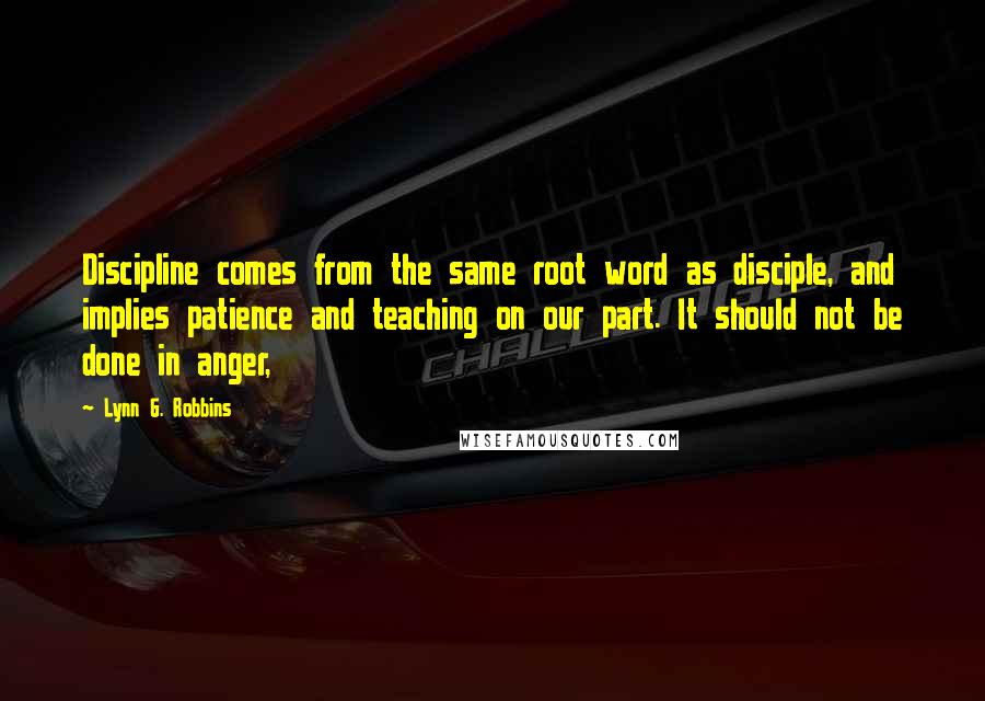 Lynn G. Robbins Quotes: Discipline comes from the same root word as disciple, and implies patience and teaching on our part. It should not be done in anger,