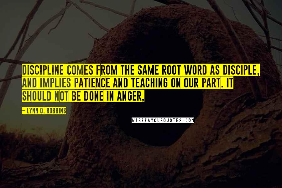 Lynn G. Robbins Quotes: Discipline comes from the same root word as disciple, and implies patience and teaching on our part. It should not be done in anger,