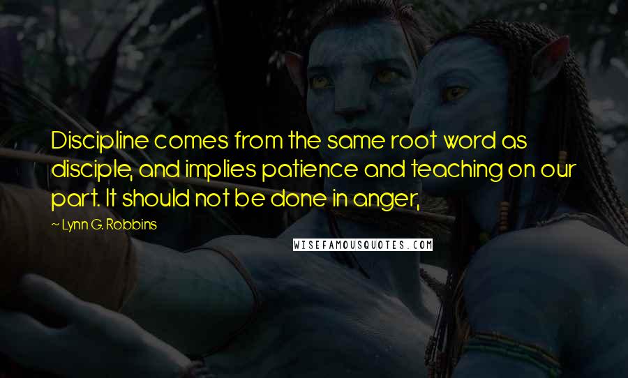 Lynn G. Robbins Quotes: Discipline comes from the same root word as disciple, and implies patience and teaching on our part. It should not be done in anger,