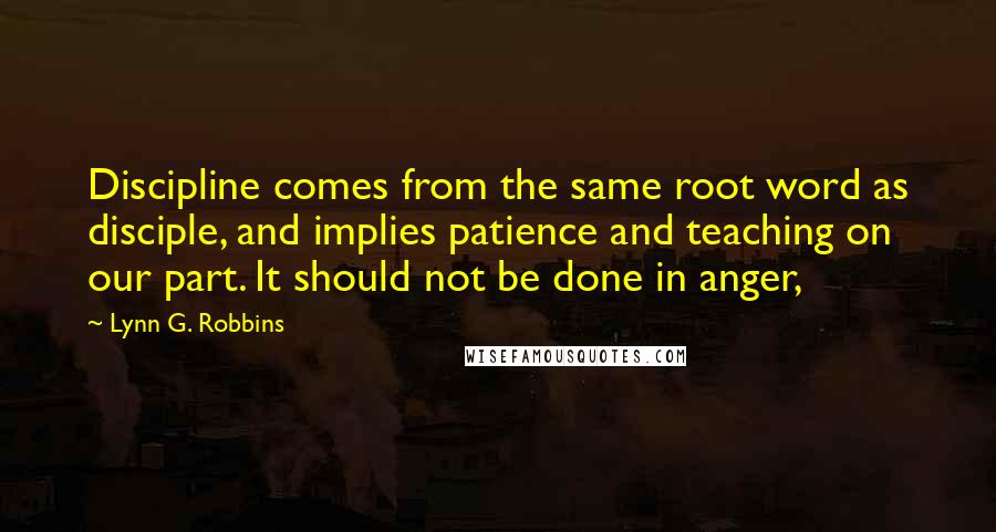 Lynn G. Robbins Quotes: Discipline comes from the same root word as disciple, and implies patience and teaching on our part. It should not be done in anger,