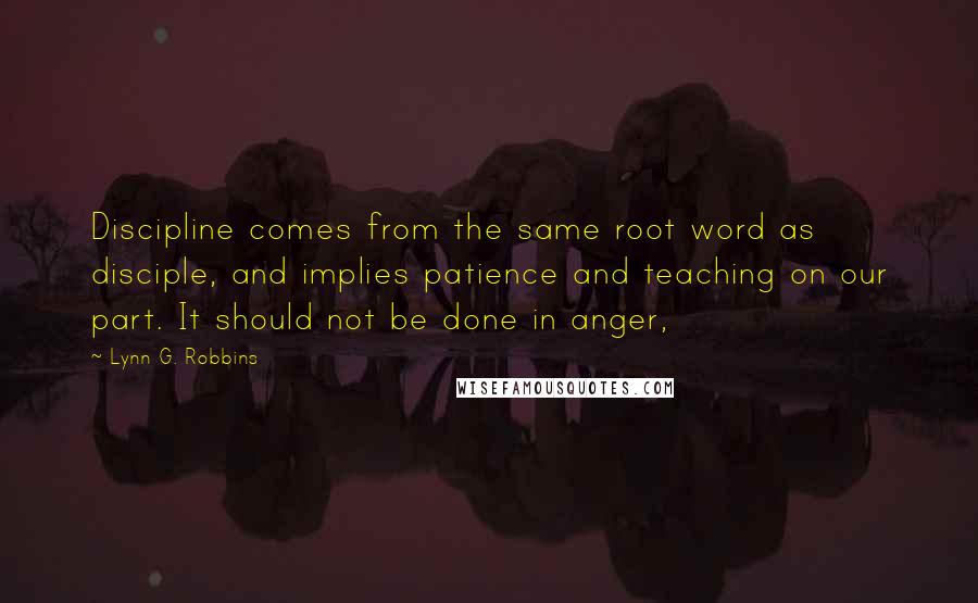 Lynn G. Robbins Quotes: Discipline comes from the same root word as disciple, and implies patience and teaching on our part. It should not be done in anger,