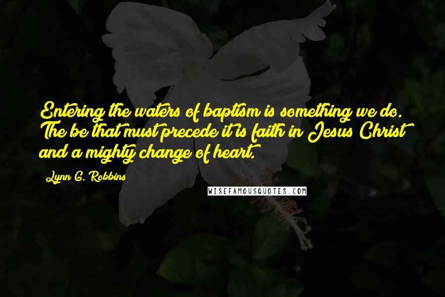 Lynn G. Robbins Quotes: Entering the waters of baptism is something we do. The be that must precede it is faith in Jesus Christ and a mighty change of heart.