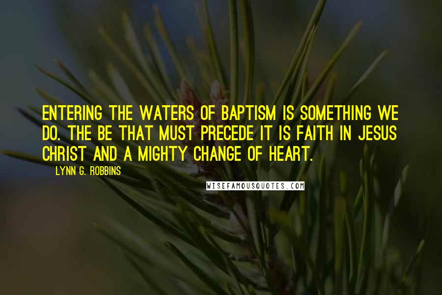 Lynn G. Robbins Quotes: Entering the waters of baptism is something we do. The be that must precede it is faith in Jesus Christ and a mighty change of heart.