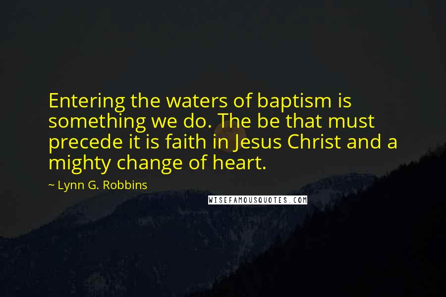 Lynn G. Robbins Quotes: Entering the waters of baptism is something we do. The be that must precede it is faith in Jesus Christ and a mighty change of heart.