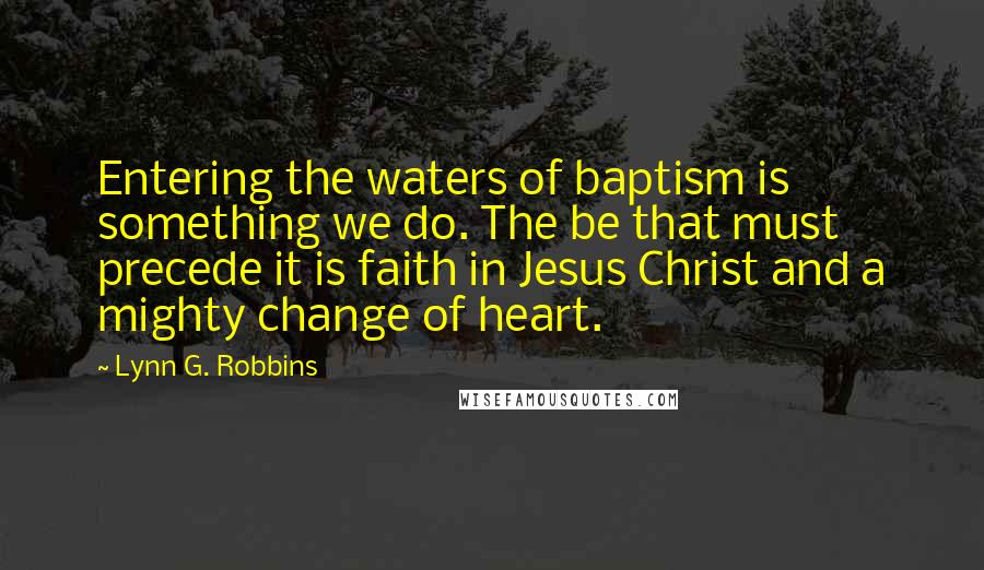 Lynn G. Robbins Quotes: Entering the waters of baptism is something we do. The be that must precede it is faith in Jesus Christ and a mighty change of heart.