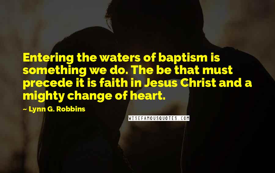 Lynn G. Robbins Quotes: Entering the waters of baptism is something we do. The be that must precede it is faith in Jesus Christ and a mighty change of heart.