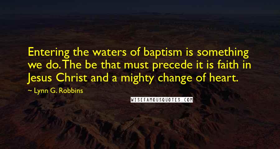 Lynn G. Robbins Quotes: Entering the waters of baptism is something we do. The be that must precede it is faith in Jesus Christ and a mighty change of heart.