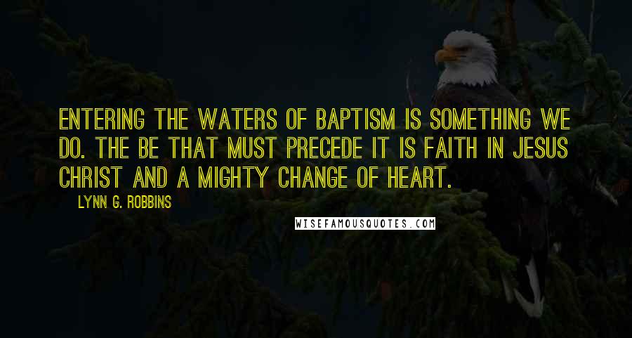 Lynn G. Robbins Quotes: Entering the waters of baptism is something we do. The be that must precede it is faith in Jesus Christ and a mighty change of heart.