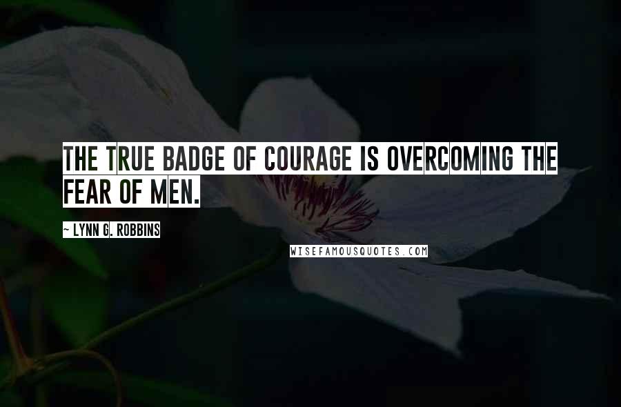 Lynn G. Robbins Quotes: The true badge of courage is overcoming the fear of men.